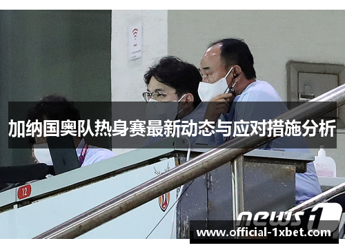加纳国奥队热身赛最新动态与应对措施分析