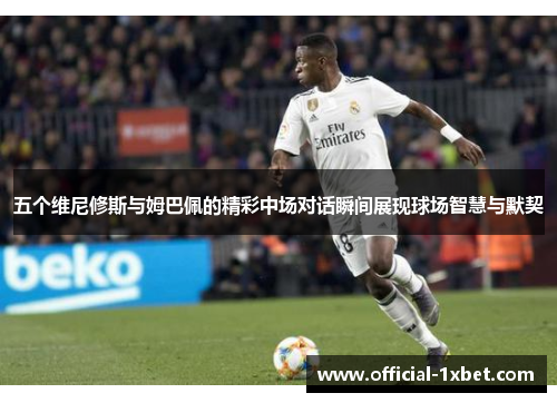 五个维尼修斯与姆巴佩的精彩中场对话瞬间展现球场智慧与默契