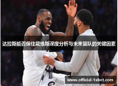 达拉斯能否保住戴维斯深度分析与未来留队的关键因素