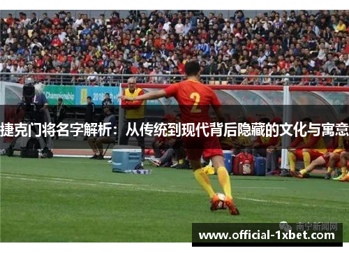 捷克门将名字解析：从传统到现代背后隐藏的文化与寓意
